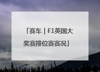 赛车｜F1英国大奖赛排位赛赛况
