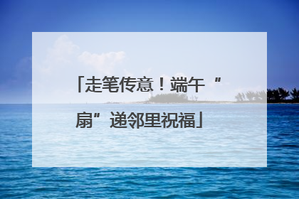 走笔传意！端午“扇”递邻里祝福