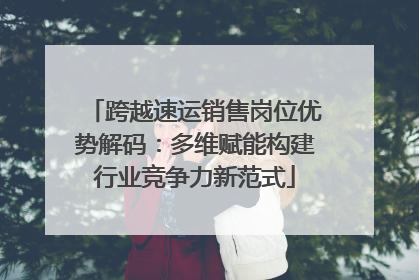 跨越速运销售岗位优势解码：多维赋能构建行业竞争力新范式