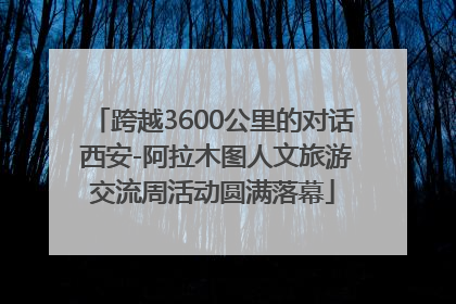 跨越3600公里的对话 西安-阿拉木图人文旅游交流周活动圆满落幕