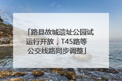 路县故城遗址公园试运行开放，T45路等公交线路同步调整