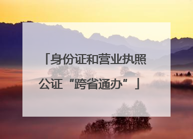身份证和营业执照公证“跨省通办”