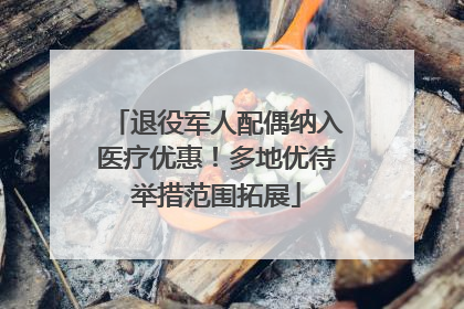 退役军人配偶纳入医疗优惠！多地优待举措范围拓展