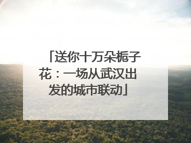 送你十万朵栀子花：一场从武汉出发的城市联动