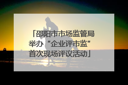 邵阳市市场监管局举办“企业评市监”首次现场评议活动