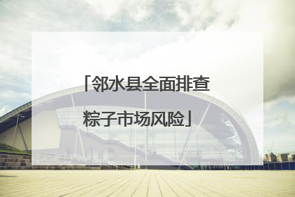 邻水县全面排查粽子市场风险