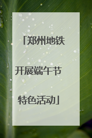 郑州地铁开展端午节特色活动