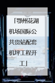 鄂州花湖机场国际公共货站配套机坪工程开工