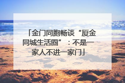 金门同胞畅谈“厦金同城生活圈”：不是一家人不进一家门