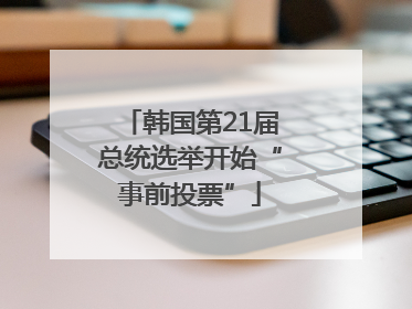 韩国第21届总统选举开始“事前投票”