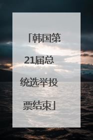 韩国第21届总统选举投票结束