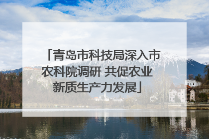 青岛市科技局深入市农科院调研 共促农业新质生产力发展