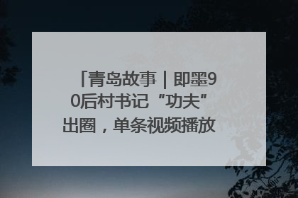 青岛故事｜即墨90后村书记“功夫”出圈，单条视频播放量过600万