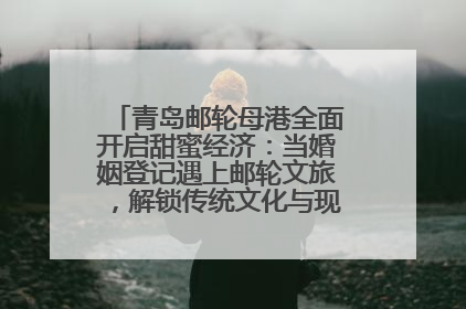 青岛邮轮母港全面开启甜蜜经济：当婚姻登记遇上邮轮文旅，解锁传统文化与现代浪漫的双重密码