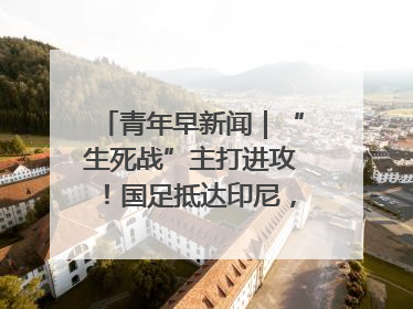 青年早新闻｜“生死战”主打进攻！国足抵达印尼，主教练发声