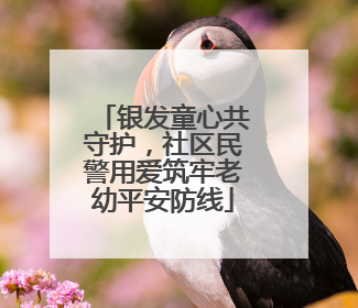 银发童心共守护，社区民警用爱筑牢老幼平安防线