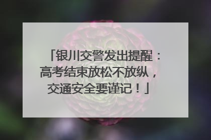银川交警发出提醒：高考结束放松不放纵，交通安全要谨记！