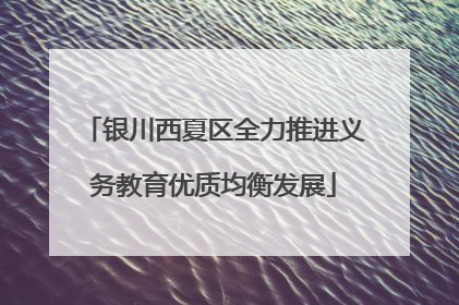 银川西夏区全力推进义务教育优质均衡发展