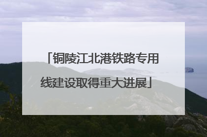 铜陵江北港铁路专用线建设取得重大进展
