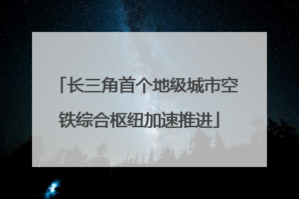 长三角首个地级城市空铁综合枢纽加速推进