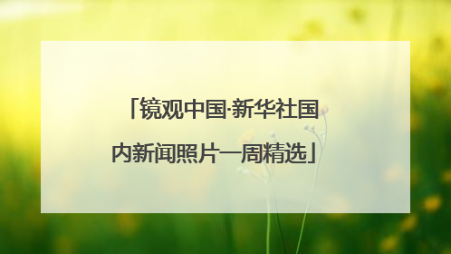镜观中国·新华社国内新闻照片一周精选