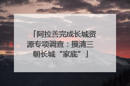 阿拉善完成长城资源专项调查：摸清三朝长城“家底”