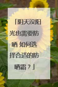阴天没阳光也需要防晒 如何选择合适的防晒霜？