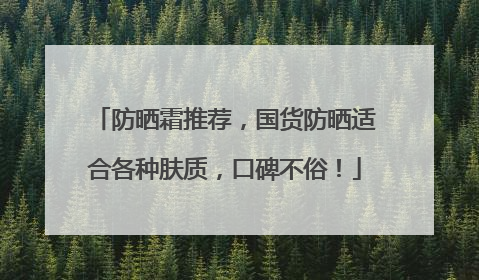 防晒霜推荐，国货防晒适合各种肤质，口碑不俗！