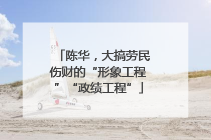 陈华，大搞劳民伤财的“形象工程”“政绩工程”