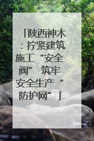 陕西神木：拧紧建筑施工“安全阀” 筑牢安全生产“防护网”