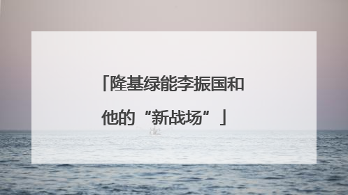 隆基绿能李振国和他的“新战场”