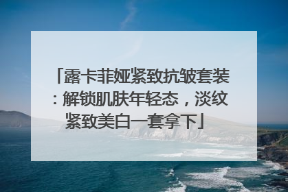 露卡菲娅紧致抗皱套装：解锁肌肤年轻态，淡纹紧致美白一套拿下
