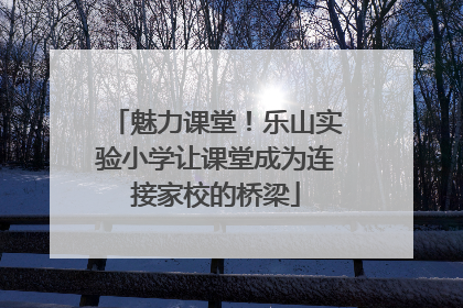 魅力课堂！乐山实验小学让课堂成为连接家校的桥梁
