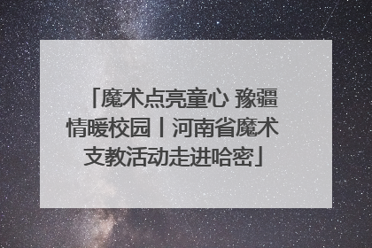 魔术点亮童心 豫疆情暖校园丨河南省魔术支教活动走进哈密