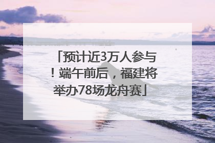 预计近3万人参与！端午前后，福建将举办78场龙舟赛
