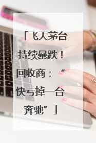 飞天茅台持续暴跌！回收商：“快亏掉一台奔驰”