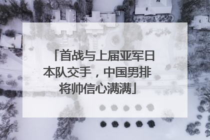 首战与上届亚军日本队交手，中国男排将帅信心满满