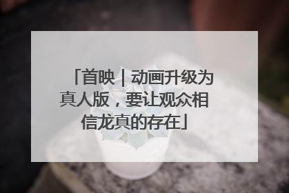 首映｜动画升级为真人版，要让观众相信龙真的存在