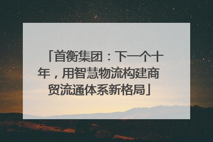 首衡集团：下一个十年，用智慧物流构建商贸流通体系新格局