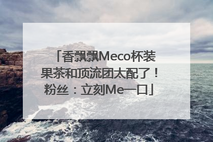 香飘飘Meco杯装果茶和顶流团太配了！粉丝：立刻Me一口