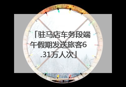 驻马店车务段端午假期发送旅客6.31万人次