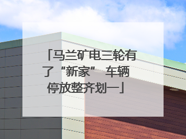 马兰矿电三轮有了“新家” 车辆停放整齐划一