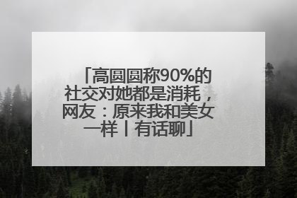 高圆圆称90%的社交对她都是消耗，网友：原来我和美女一样丨有话聊