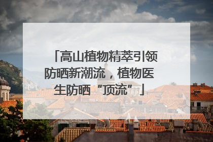 高山植物精萃引领防晒新潮流，植物医生防晒“顶流”