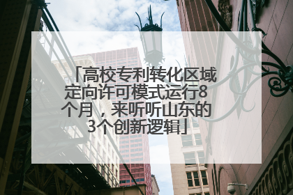 高校专利转化区域定向许可模式运行8个月，来听听山东的3个创新逻辑