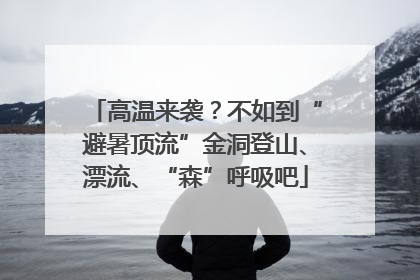 高温来袭？不如到“避暑顶流”金洞登山、漂流、“森”呼吸吧