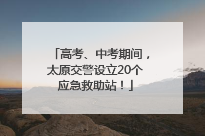 高考、中考期间，太原交警设立20个应急救助站！