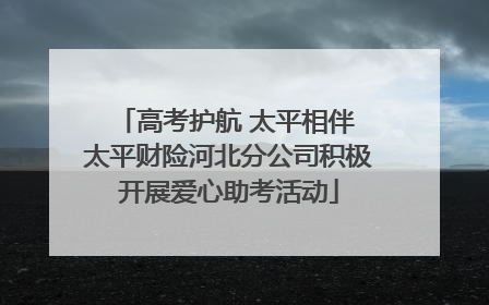 高考护航 太平相伴 太平财险河北分公司积极开展爱心助考活动