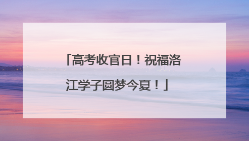 高考收官日！祝福洛江学子圆梦今夏！