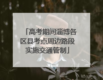 高考期间淄博各区县考点周边路段实施交通管制